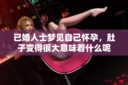 已婚人士梦见自己怀孕，肚子变得很大意味着什么呢