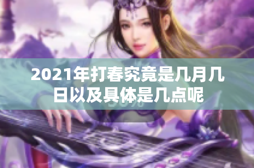 2021年打春究竟是几月几日以及具体是几点呢