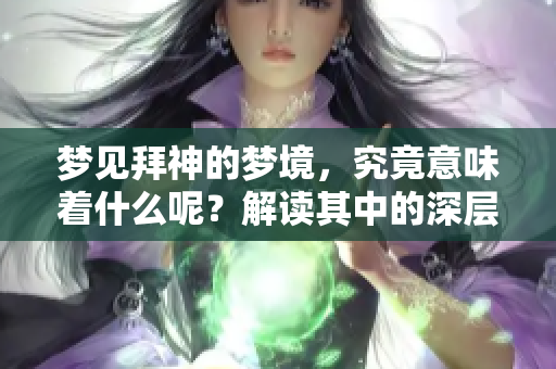 梦见拜神的梦境，究竟意味着什么呢？解读其中的深层含义！