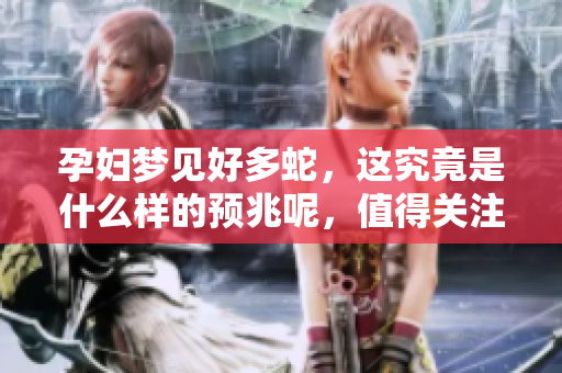 孕妇梦见好多蛇，这究竟是什么样的预兆呢，值得关注吗
