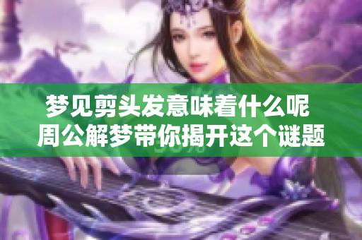 梦见剪头发意味着什么呢 周公解梦带你揭开这个谜题