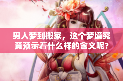 男人梦到搬家，这个梦境究竟预示着什么样的含义呢？