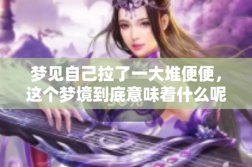 梦见自己拉了一大堆便便，这个梦境到底意味着什么呢
