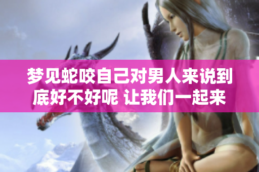 梦见蛇咬自己对男人来说到底好不好呢 让我们一起来探讨一下这个问题