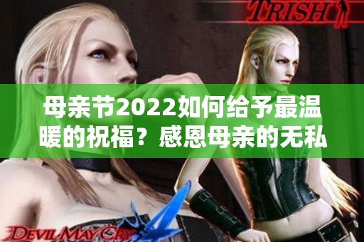 母亲节2022如何给予最温暖的祝福？感恩母亲的无私奉献与爱。