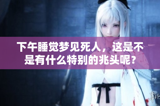 下午睡觉梦见死人，这是不是有什么特别的兆头呢？