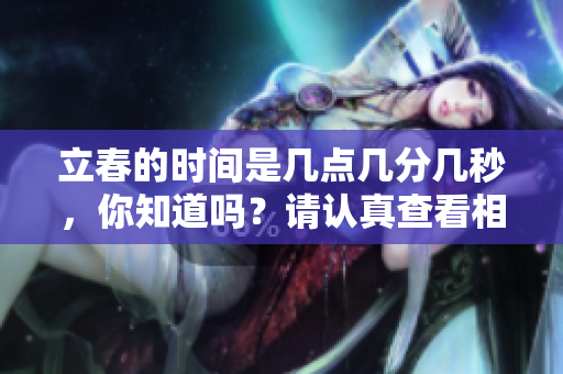 立春的时间是几点几分几秒，你知道吗？请认真查看相关**。