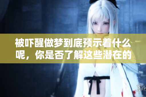 被吓醒做梦到底预示着什么呢，你是否了解这些潜在的含义呢