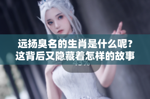 远扬臭名的生肖是什么呢？这背后又隐藏着怎样的故事呢？