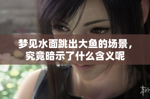 梦见水面跳出大鱼的场景，究竟暗示了什么含义呢