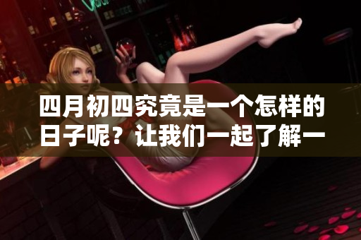 四月初四究竟是一个怎样的日子呢？让我们一起了解一下吧！