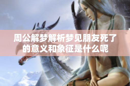 周公解梦解析梦见朋友死了的意义和象征是什么呢