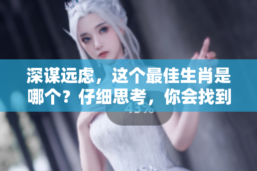 深谋远虑，这个最佳生肖是哪个？仔细思考，你会找到答案。