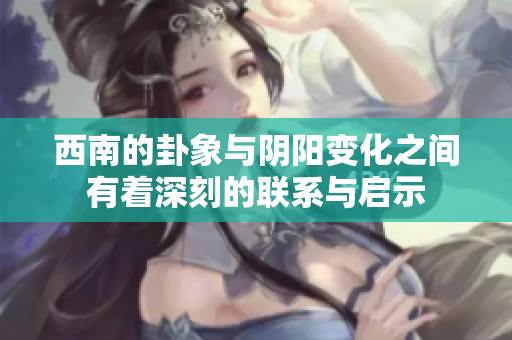 西南的卦象与阴阳变化之间有着深刻的联系与启示