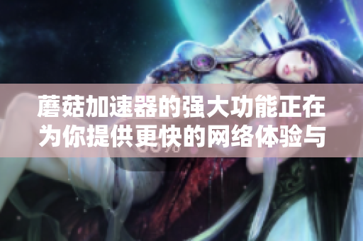 蘑菇加速器的强大功能正在为你提供更快的网络体验与便捷服务