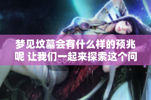梦见坟墓会有什么样的预兆呢 让我们一起来探索这个问题