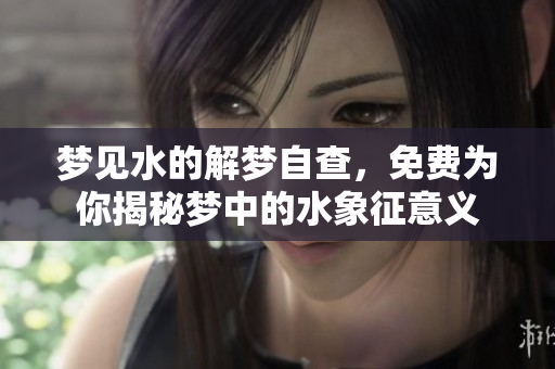 梦见水的解梦自查，免费为你揭秘梦中的水象征意义