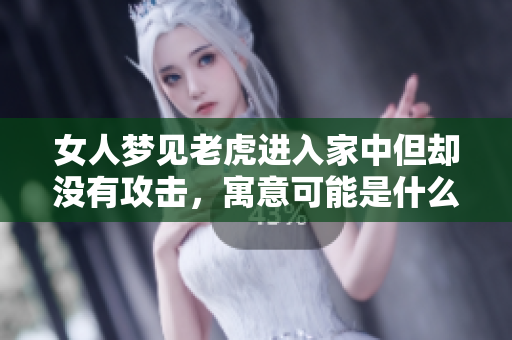 女人梦见老虎进入家中但却没有攻击，寓意可能是什么呢
