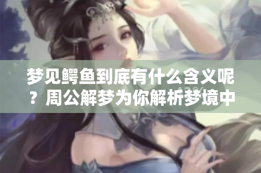 梦见鳄鱼到底有什么含义呢？周公解梦为你解析梦境中的鳄鱼含义。