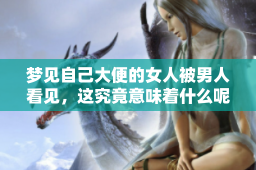 梦见自己大便的女人被男人看见，这究竟意味着什么呢