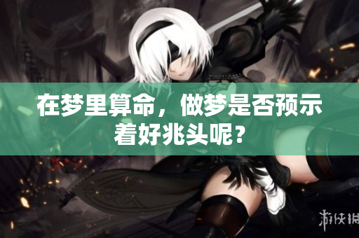 在梦里算命，做梦是否预示着好兆头呢？