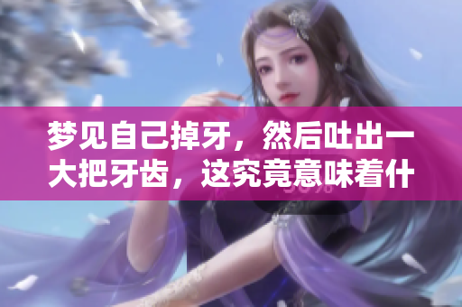 梦见自己掉牙，然后吐出一大把牙齿，这究竟意味着什么呢