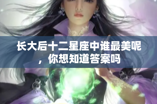 长大后十二星座中谁最美呢，你想知道答案吗