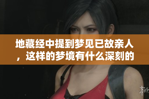地藏经中提到梦见已故亲人，这样的梦境有什么深刻的意义呢