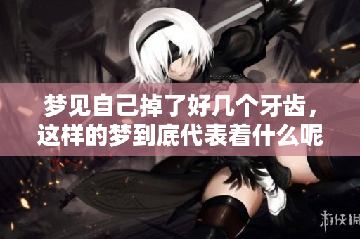 梦见自己掉了好几个牙齿，这样的梦到底代表着什么呢