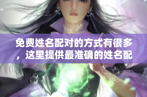 免费姓名配对的方式有很多，这里提供最准确的姓名配对服务和建议