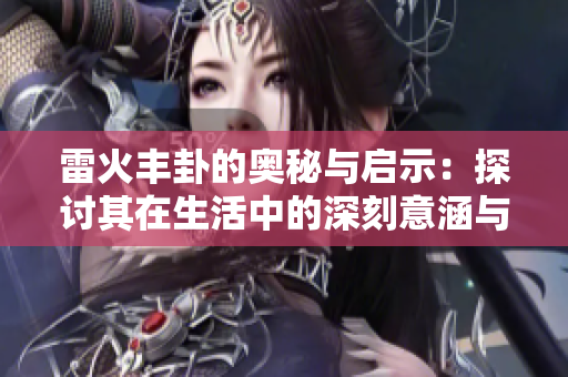 雷火丰卦的奥秘与启示：探讨其在生活中的深刻意涵与影响