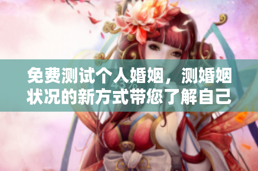免费测试个人婚姻，测婚姻状况的新方式带您了解自己