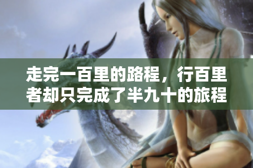 走完一百里的路程，行百里者却只完成了半九十的旅程，这意味着什么呢