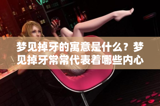 梦见掉牙的寓意是什么？梦见掉牙常常代表着哪些内心的情感呢？
