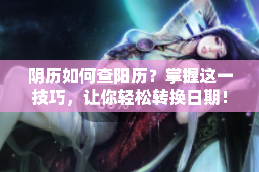 阴历如何查阳历？掌握这一技巧，让你轻松转换日期！