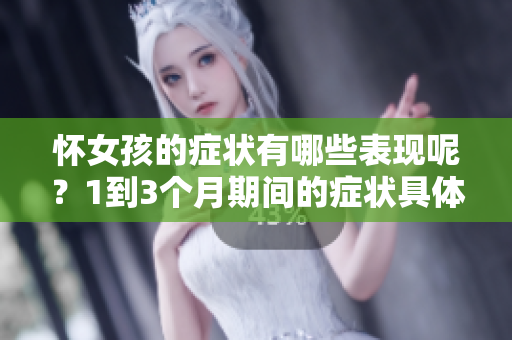 怀女孩的症状有哪些表现呢？1到3个月期间的症状具体都是什么？