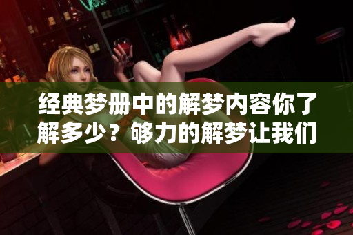 经典梦册中的解梦内容你了解多少？够力的解梦让我们揭开梦境的神秘面纱