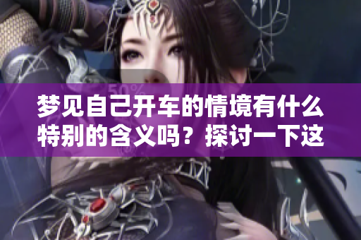 梦见自己开车的情境有什么特别的含义吗？探讨一下这个梦的解读与启示