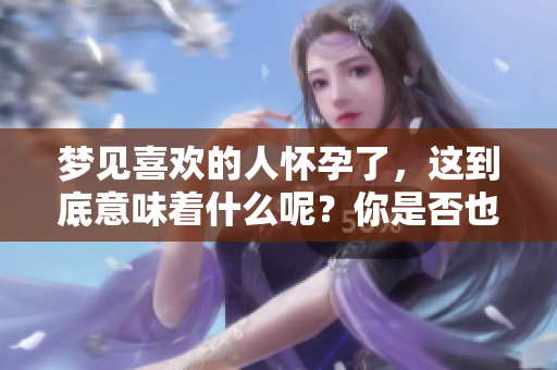 梦见喜欢的人怀孕了，这到底意味着什么呢？你是否也曾有过这样的梦境？