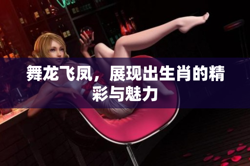 舞龙飞凤，展现出生肖的精彩与魅力