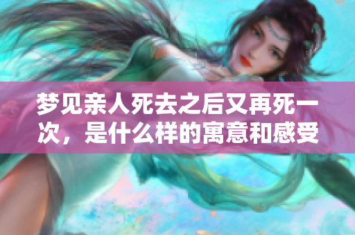 梦见亲人死去之后又再死一次，是什么样的寓意和感受呢