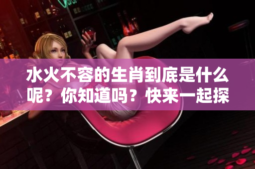 水火不容的生肖到底是什么呢？你知道吗？快来一起探讨吧！