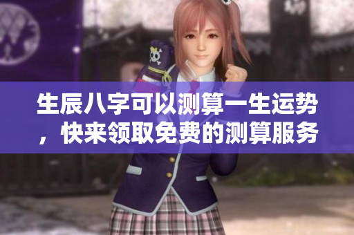 生辰八字可以测算一生运势，快来领取免费的测算服务吧