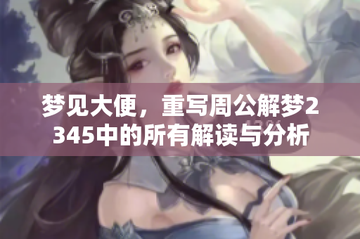 梦见大便，重写周公解梦2345中的所有解读与分析