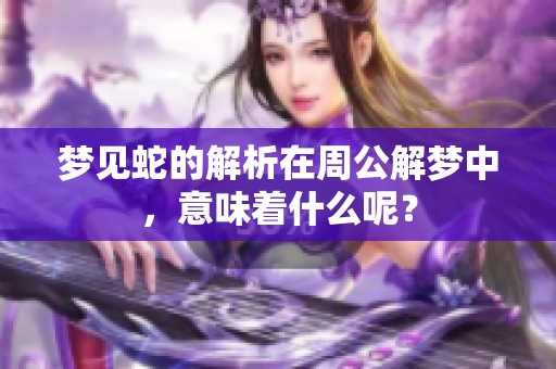 梦见蛇的解析在周公解梦中，意味着什么呢？