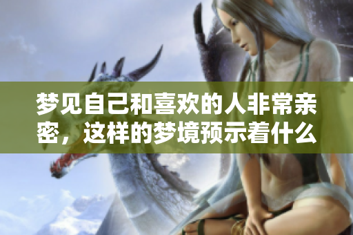 梦见自己和喜欢的人非常亲密，这样的梦境预示着什么呢