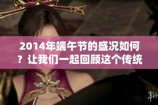2014年端午节的盛况如何？让我们一起回顾这个传统节日的庆祝方式。