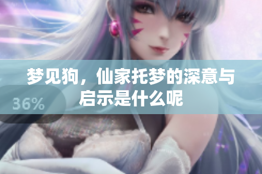 梦见狗，仙家托梦的深意与启示是什么呢