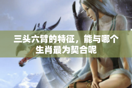 三头六臂的特征，能与哪个生肖最为契合呢