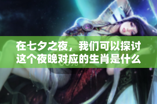 在七夕之夜，我们可以探讨这个夜晚对应的生肖是什么呢